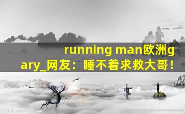 running man欧洲gary_网友：睡不着求救大哥！